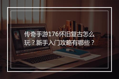 传奇手游176怀旧复古怎么玩？新手入门攻略有哪些？