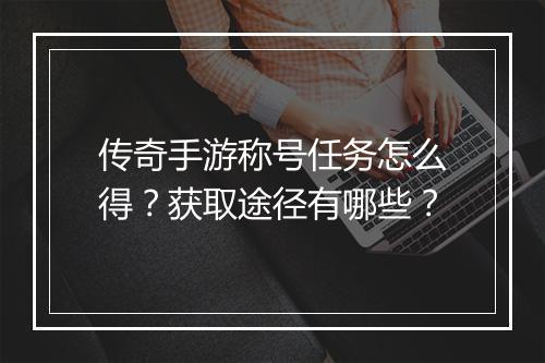 传奇手游称号任务怎么得？获取途径有哪些？