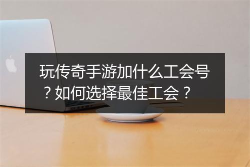 玩传奇手游加什么工会号？如何选择最佳工会？