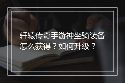 轩辕传奇手游神坐骑装备怎么获得？如何升级？