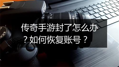 传奇手游封了怎么办？如何恢复账号？