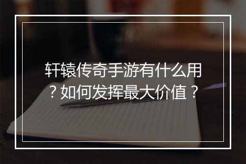轩辕传奇手游有什么用？如何发挥最大价值？