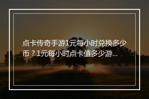 点卡传奇手游1元每小时兑换多少币？1元每小时点卡值多少游戏币？