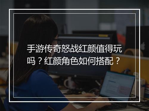 手游传奇怒战红颜值得玩吗?红颜角色如何搭配?