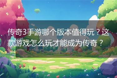 传奇3手游哪个版本值得玩？这款游戏怎么玩才能成为传奇？
