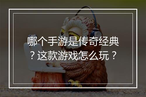 哪个手游是传奇经典？这款游戏怎么玩？