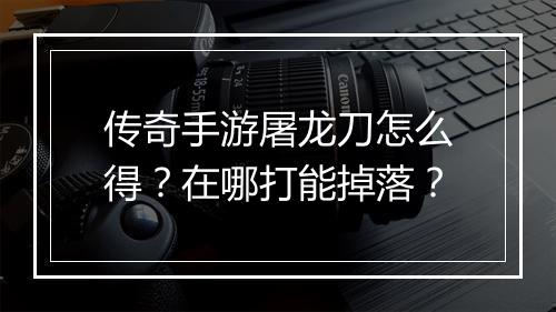 传奇手游屠龙刀怎么得？在哪打能掉落？