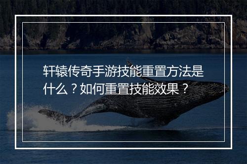 轩辕传奇手游技能重置方法是什么？如何重置技能效果？