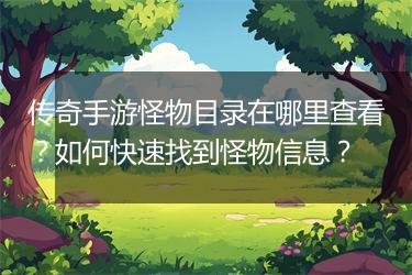 传奇手游怪物目录在哪里查看？如何快速找到怪物信息？