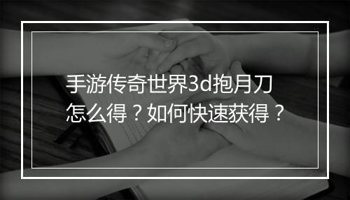 手游传奇世界3d抱月刀怎么得？如何快速获得？