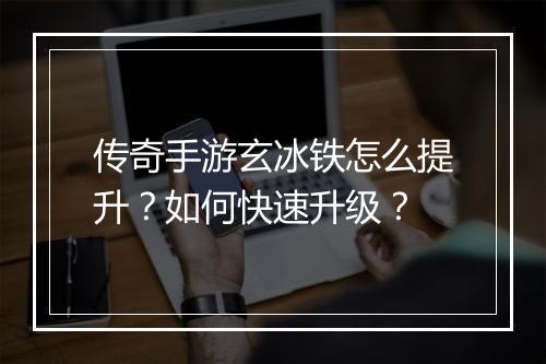 传奇手游玄冰铁怎么提升？如何快速升级？