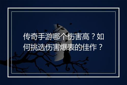 传奇手游哪个伤害高？如何挑选伤害爆表的佳作？