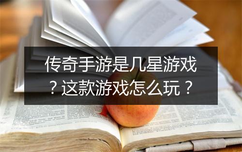 传奇手游是几星游戏？这款游戏怎么玩？