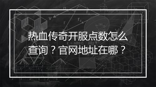 热血传奇开服点数怎么查询？官网地址在哪？