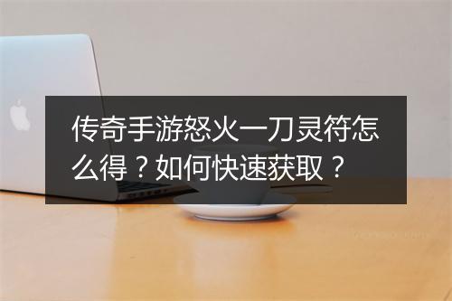 传奇手游怒火一刀灵符怎么得？如何快速获取？