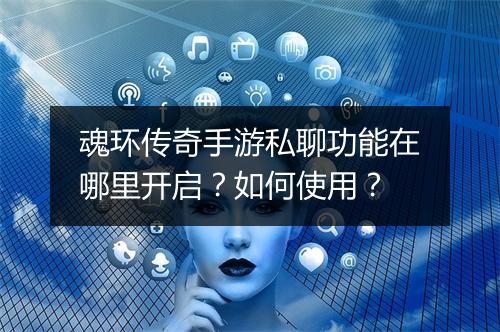 魂环传奇手游私聊功能在哪里开启？如何使用？