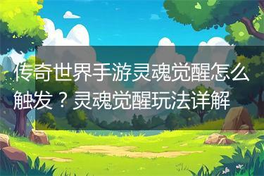 传奇世界手游灵魂觉醒怎么触发？灵魂觉醒玩法详解