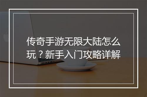 传奇手游无限大陆怎么玩？新手入门攻略详解