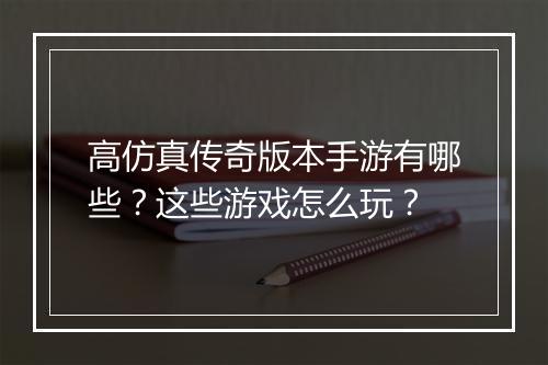 高仿真传奇版本手游有哪些？这些游戏怎么玩？