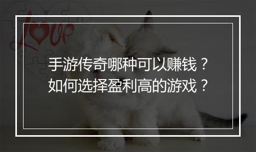 手游传奇哪种可以赚钱？如何选择盈利高的游戏？