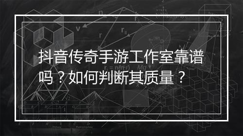 抖音传奇手游工作室靠谱吗？如何判断其质量？
