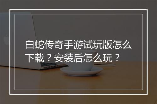 白蛇传奇手游试玩版怎么下载？安装后怎么玩？