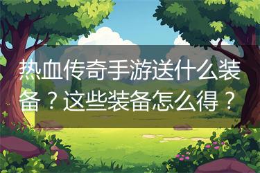 热血传奇手游送什么装备？这些装备怎么得？