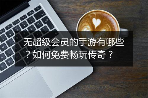 无超级会员的手游有哪些？如何免费畅玩传奇？