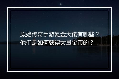 原始传奇手游氪金大佬有哪些？他们是如何获得大量金币的？