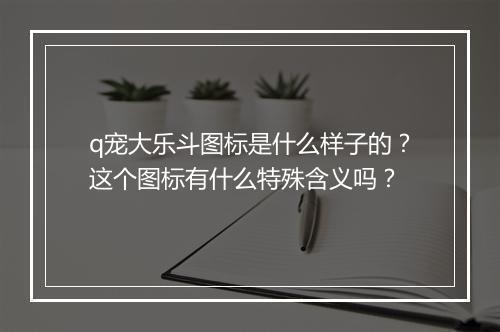 q宠大乐斗图标是什么样子的？这个图标有什么特殊含义吗？