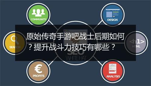原始传奇手游吧战士后期如何？提升战斗力技巧有哪些？