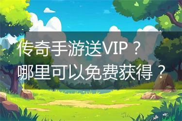 传奇手游送VIP？哪里可以免费获得？