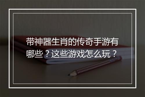 带神器生肖的传奇手游有哪些？这些游戏怎么玩？