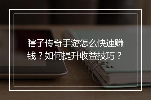 瞎子传奇手游怎么快速赚钱？如何提升收益技巧？
