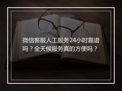 微信客服人工服务24小时靠谱吗？全天候服务真的方便吗？