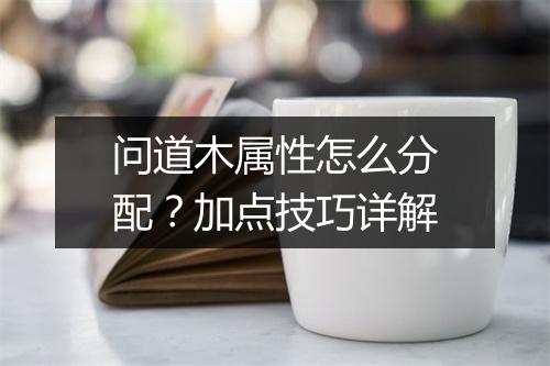 问道木属性怎么分配？加点技巧详解