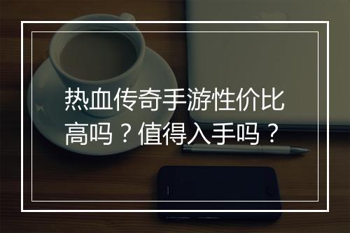 热血传奇手游性价比高吗？值得入手吗？