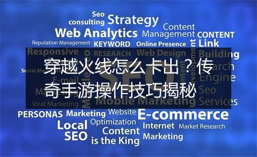 穿越火线怎么卡出？传奇手游操作技巧揭秘