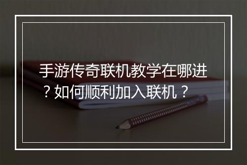 手游传奇联机教学在哪进？如何顺利加入联机？