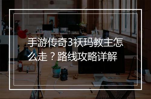 手游传奇3袄玛教主怎么走？路线攻略详解