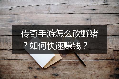 传奇手游怎么砍野猪？如何快速赚钱？