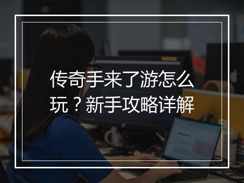 传奇手来了游怎么玩？新手攻略详解
