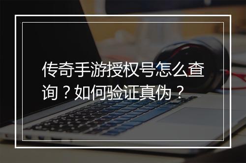 传奇手游授权号怎么查询？如何验证真伪？