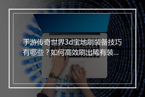 手游传奇世界3d宝地刷装备技巧有哪些？如何高效刷出稀有装备？