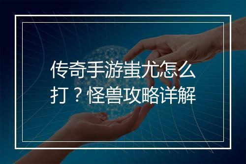 传奇手游蚩尤怎么打？怪兽攻略详解