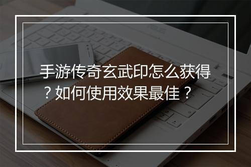 手游传奇玄武印怎么获得？如何使用效果最佳？