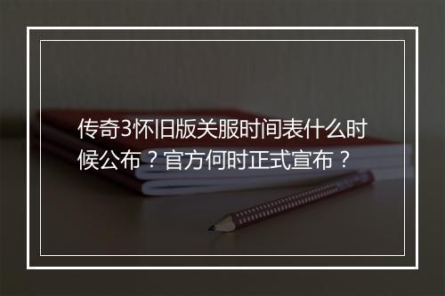 传奇3怀旧版关服时间表什么时候公布？官方何时正式宣布？
