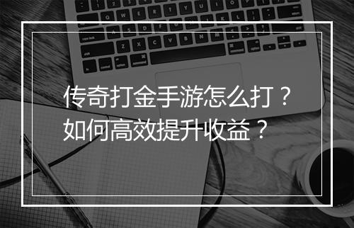 传奇打金手游怎么打？如何高效提升收益？