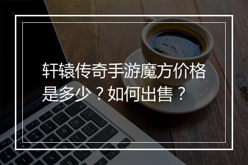 轩辕传奇手游魔方价格是多少？如何出售？