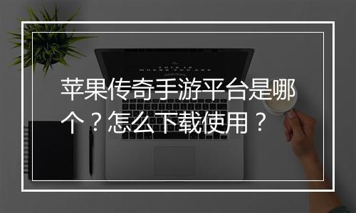 苹果传奇手游平台是哪个？怎么下载使用？